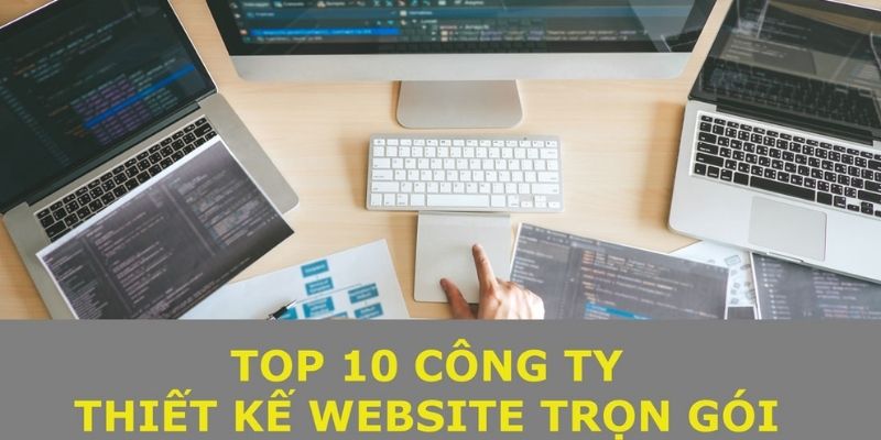 Top 10 Công ty nhận thiết kế website trọn gói tốt nhất hiện nay