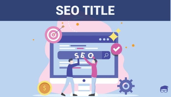 SEO Title là gì? Những tiêu chí để tối ưu Title SEO hiệu quả